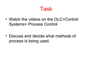 Task Watch the videos on the OLC>Control Systems> Process Control Discuss and decide what methods of process is being used. 