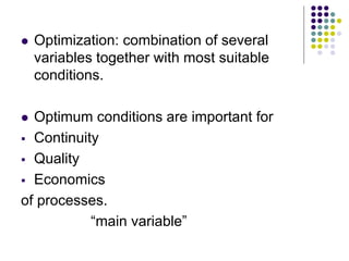  Optimization: combination of several
variables together with most suitable
conditions.
 Optimum conditions are important for
 Continuity
 Quality
 Economics
of processes.
“main variable”
 