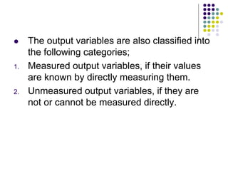  The output variables are also classified into
the following categories;
1. Measured output variables, if their values
are known by directly measuring them.
2. Unmeasured output variables, if they are
not or cannot be measured directly.
 