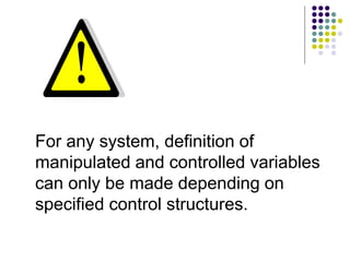 For any system, definition of
manipulated and controlled variables
can only be made depending on
specified control structures.
 