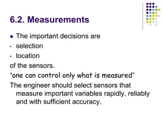6.2. Measurements
 The important decisions are
• selection
• location
of the sensors.
“one can control only what is measured”
The engineer should select sensors that
measure important variables rapidly, reliably
and with sufficient accuracy.
 