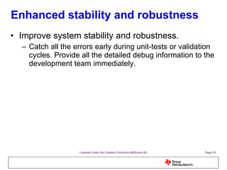 Enhanced stability and robustness Improve system stability and robustness. Catch all the errors early during unit-tests or validation cycles. Provide all the detailed debug information to the development team immediately. 