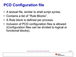 PCD Configuration file A textual file, similar to shell script syntax. Contains a list of “Rule Blocks”.  A Rule block is defined per process. Inclusion of PCD configuration files is allowed (Configuration files can be divided to logical or functional blocks). 