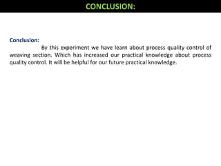 Conclusion:
By this experiment we have learn about process quality control of
weaving section. Which has increased our practical knowledge about process
quality control. It will be helpful for our future practical knowledge.
CONCLUSION:
 