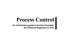 Process Control
An introductory guide to Control Concepts
for Chemical Engineers (1 of 4)
 
