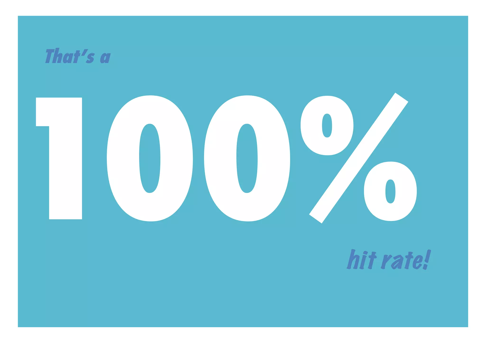 That’s a




100%       hit rate!
 