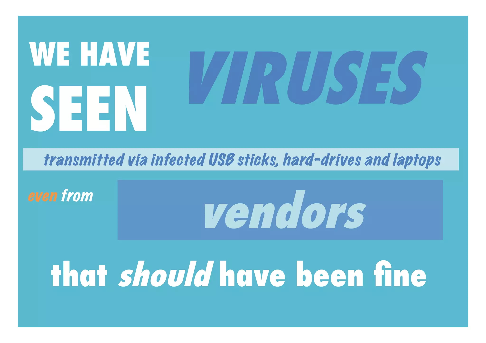 VIRUSES
WE HAVE

SEEN
  transmitted via infected USB sticks, hard-drives and laptops



                         vendors
even from




   that should have been ﬁne
 