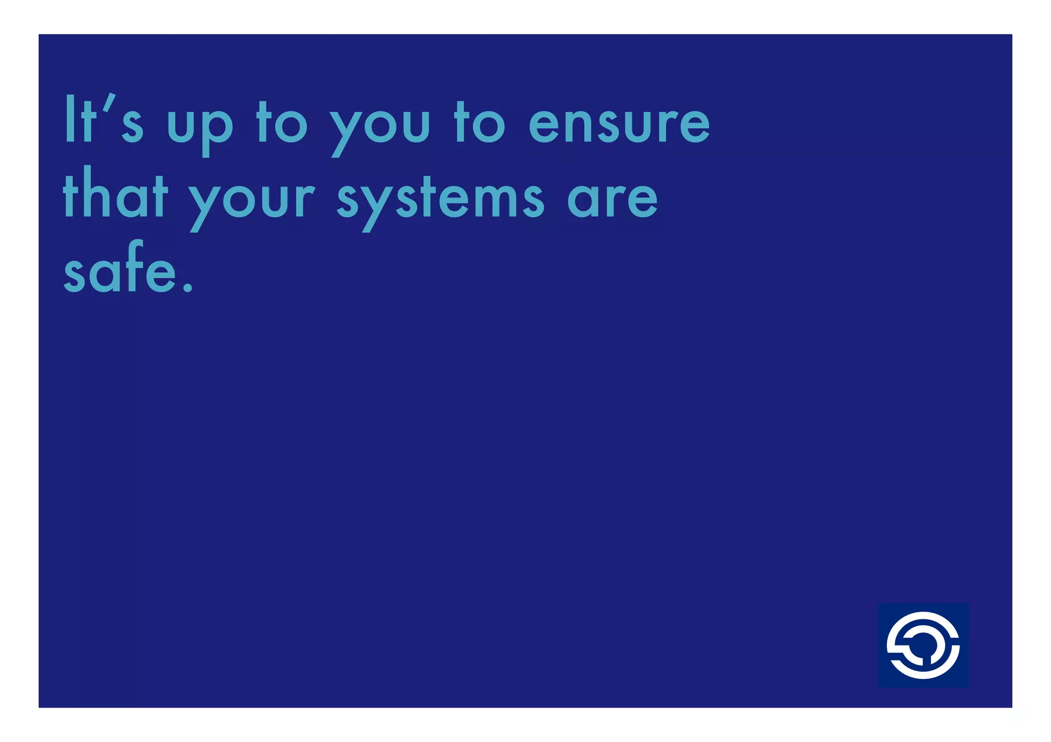 It’s up to you to ensure
that your systems are
safe.
 