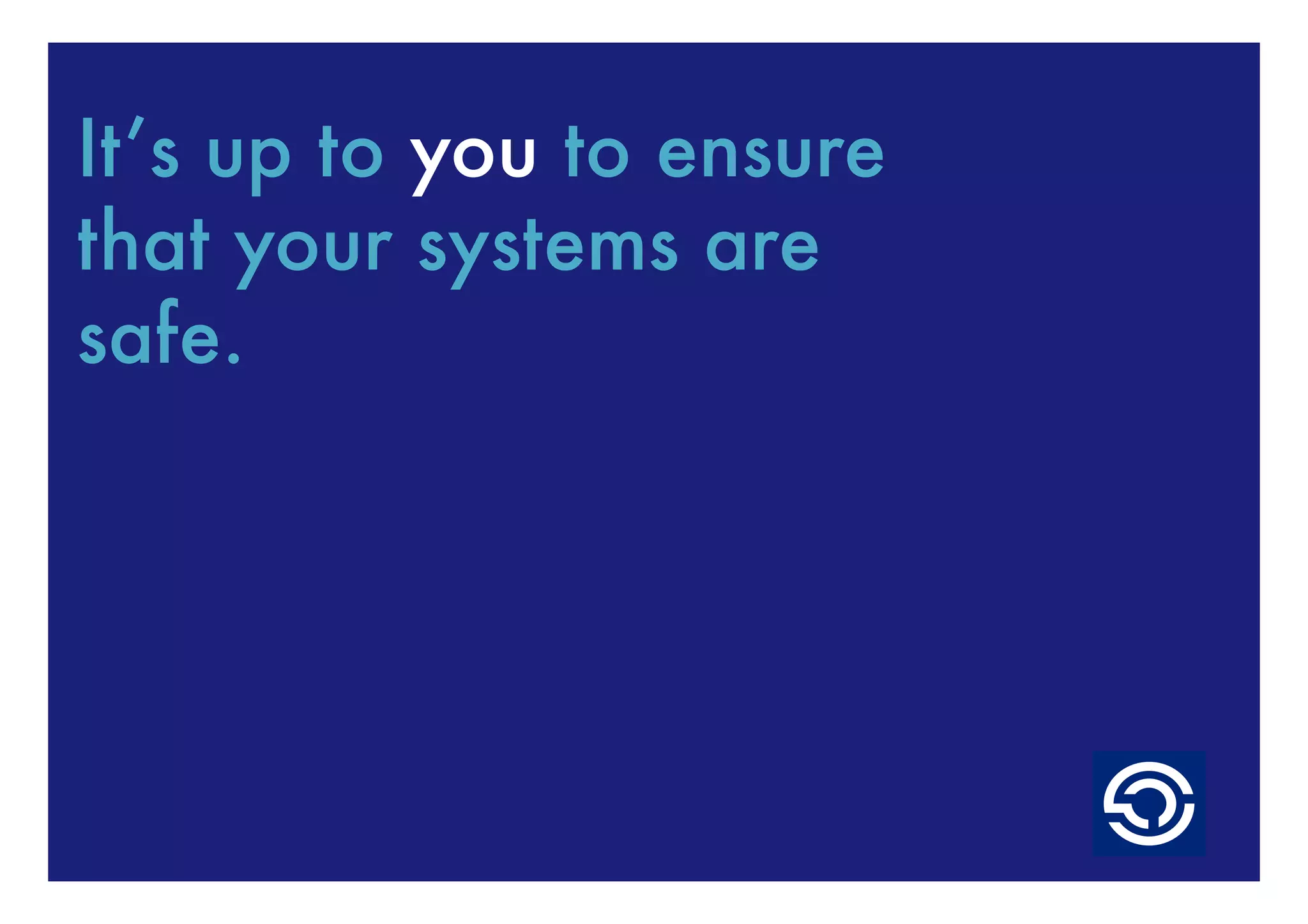 It’s up to you to ensure
that your systems are
safe.
 
