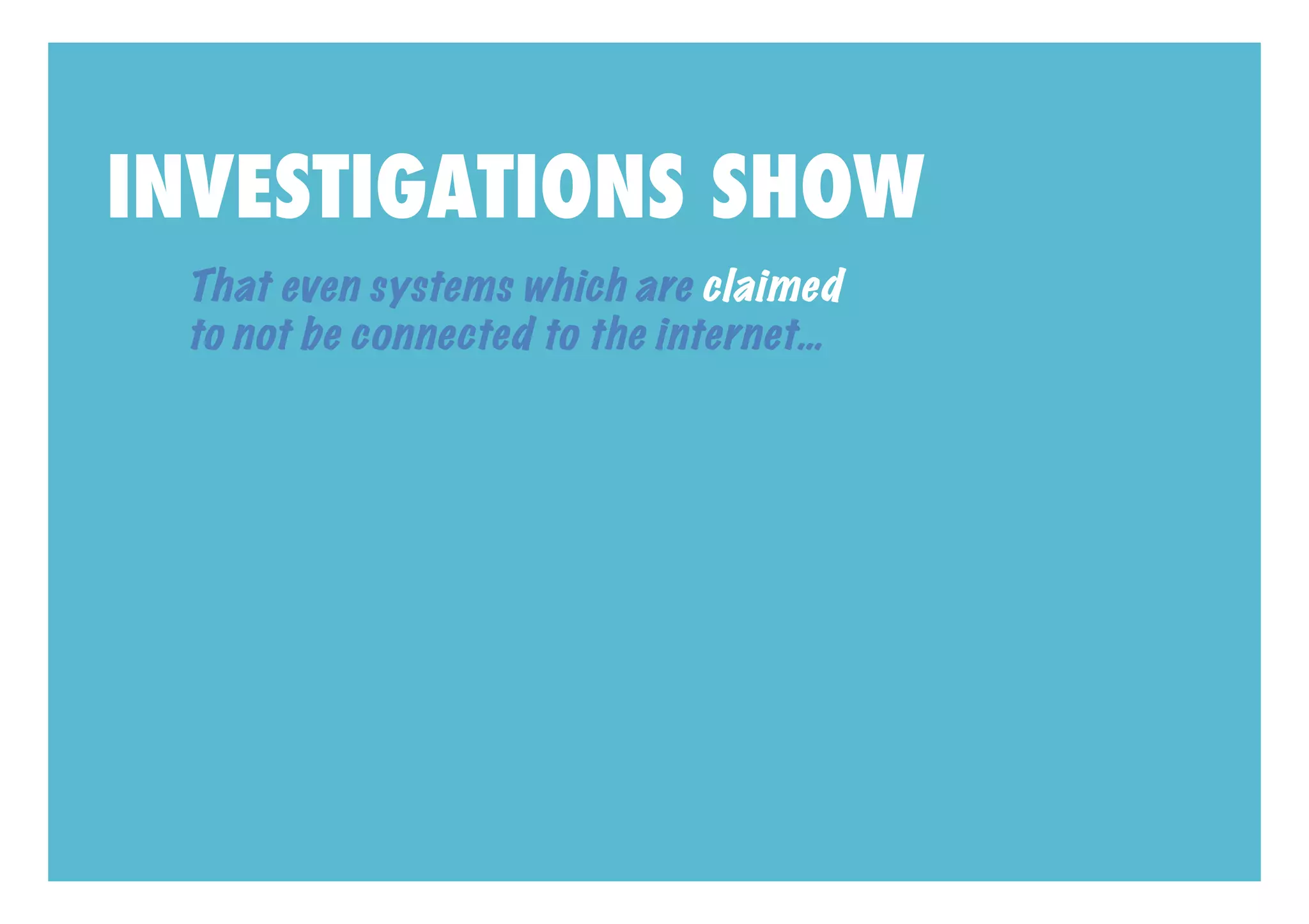 INVESTIGATIONS SHOW
 That even systems which are claimed
 to not be connected to the internet…
 