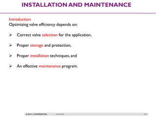© 2014 / CONFIDENTIAL ISLAM DEIF 287
INSTALLATION AND MAINTENANCE
Introduction
Optimizing valve efficiency depends on:
 Correct valve selection for the application,
 Proper storage and protection,
 Proper installation techniques, and
 An effective maintenance program.
 