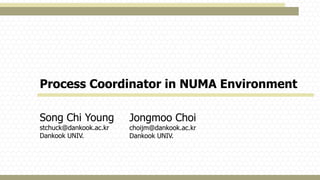 Process Coordinator in NUMA Environment
Song Chi Young
stchuck@dankook.ac.kr
Dankook UNIV.
Jongmoo Choi
choijm@dankook.ac.kr
Dankook UNIV.
 