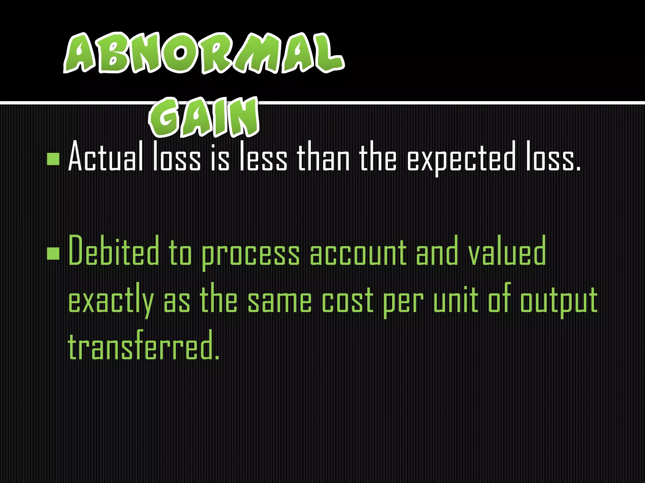  Actual loss is less than the expected loss.
 Debited to process account and valued
exactly as the same cost per unit of output
transferred.
 
