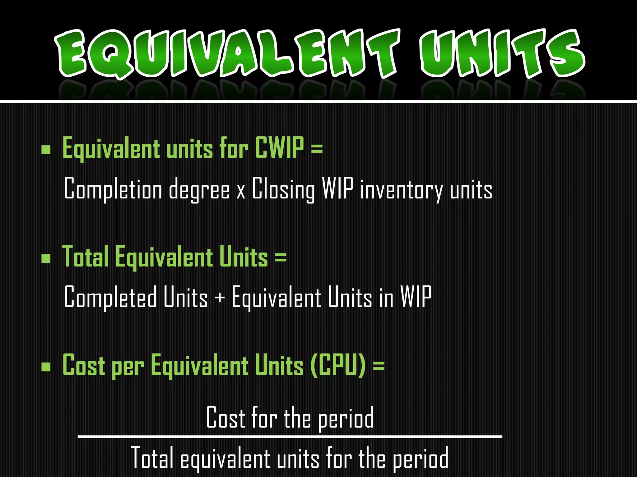  Equivalent units for CWIP =
Completion degree x Closing WIP inventory units
 Total Equivalent Units =
Completed Units + Equivalent Units in WIP
 Cost per Equivalent Units (CPU) =
Cost for the period
Total equivalent units for the period
 
