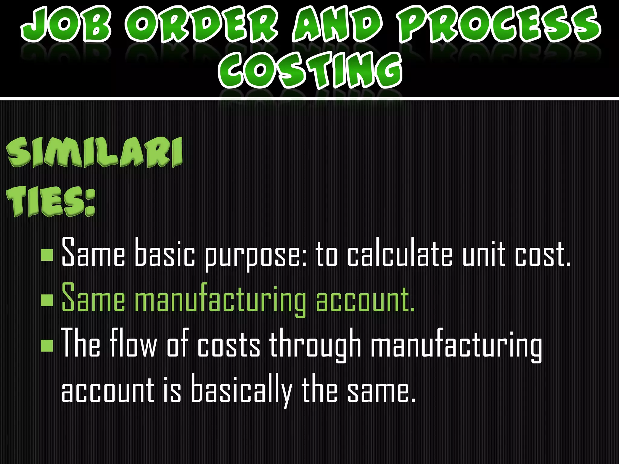  Same basic purpose: to calculate unit cost.
 Same manufacturing account.
 The flow of costs through manufacturing
account is basically the same.
Similari
ties:
 