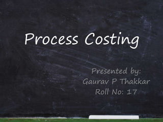 Process Costing
Presented by:
Gaurav P Thakkar
Roll No: 17
 
