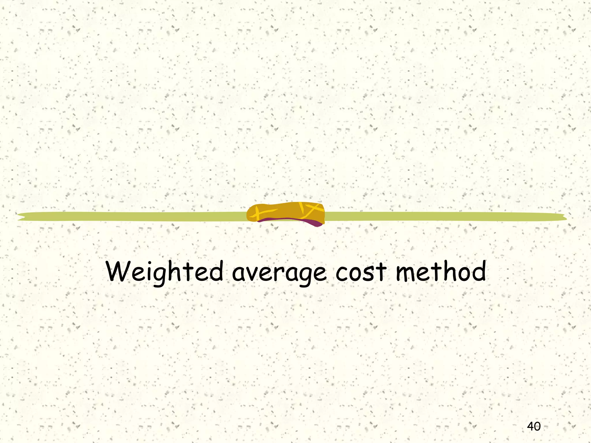 40
Weighted average cost method
 