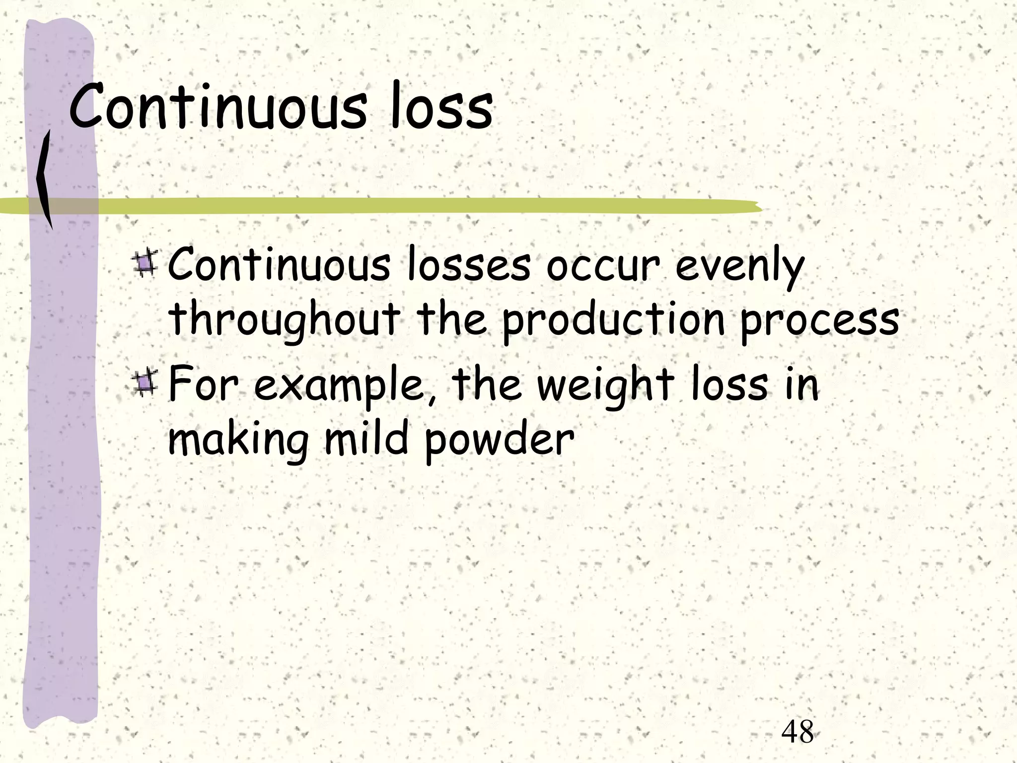 48
Continuous loss
Continuous losses occur evenly
throughout the production process
For example, the weight loss in
making mild powder
 