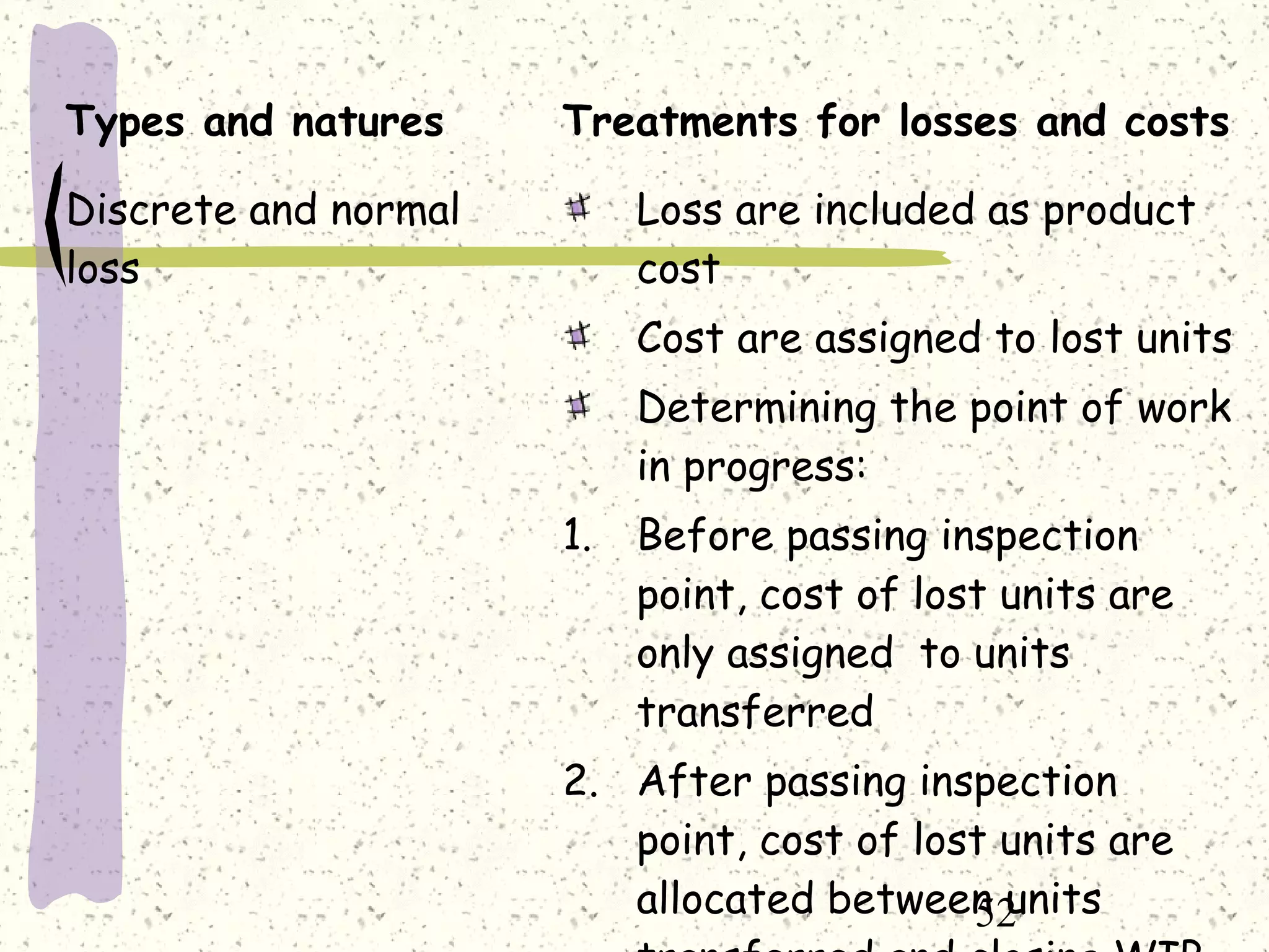 52
Types and natures Treatments for losses and costs
Discrete and normal
loss
Loss are included as product
cost
Cost are assigned to lost units
Determining the point of work
in progress:
1. Before passing inspection
point, cost of lost units are
only assigned to units
transferred
2. After passing inspection
point, cost of lost units are
allocated between units
 