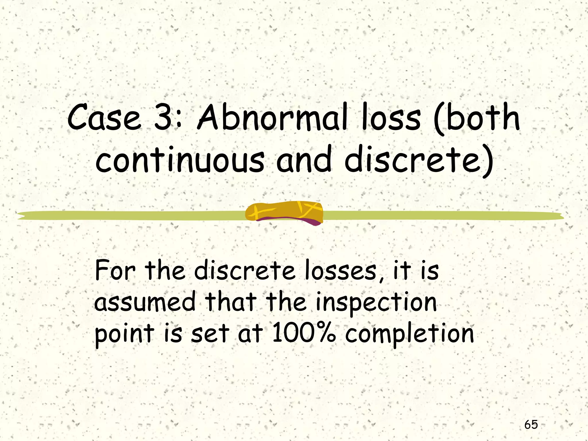 65
Case 3: Abnormal loss (both
continuous and discrete)
For the discrete losses, it is
assumed that the inspection
point is set at 100% completion
 