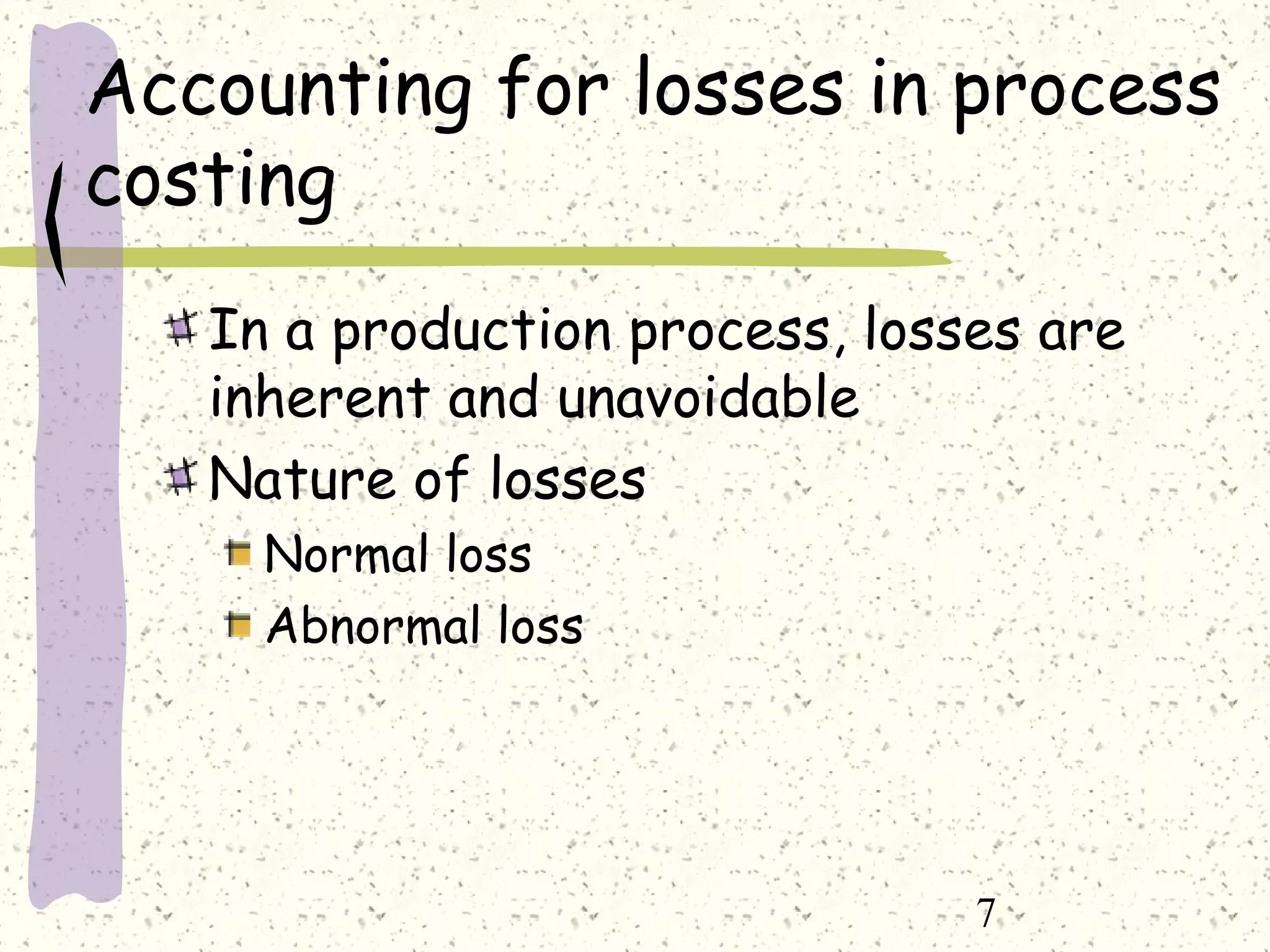 7
Accounting for losses in process
costing
In a production process, losses are
inherent and unavoidable
Nature of losses
Normal loss
Abnormal loss
 