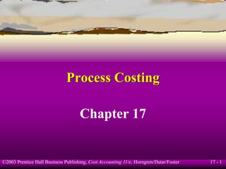 17 - 1
©2003 Prentice Hall Business Publishing, Cost Accounting 11/e, Horngren/Datar/Foster
Process Costing
Chapter 17
 