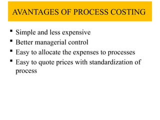 Advantages of Process costing
 Simple and less expensive
 Better managerial control
 Easy to allocate the expenses to processes
 Easy to quote prices with standardization of
process
AVANTAGES OF PROCESS COSTING
 