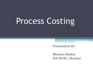 Process Costing
Presentation By-
Bhushan Bankar
IES MCRC, Mumbai
 