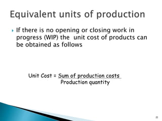  If there is no opening or closing work in
progress (WIP) the unit cost of products can
be obtained as follows
21
Unit Cost = Sum of production costs
Production quantity
 