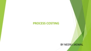 PROCESS COSTING
BY NEERU JASWAL
 