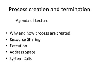 Process creation and termination
Agenda of Lecture
• Why and how process are created
• Resource Sharing
• Execution
• Address Space
• System Calls
 