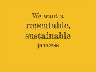 We want a
repeatable,
sustainable
process
 