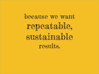 because we want
repeatable,
sustainable
results.
 