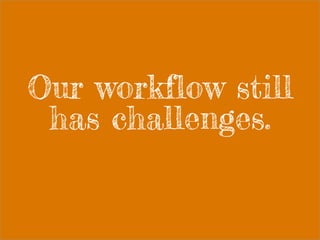 Our workflow still
has challenges.
 