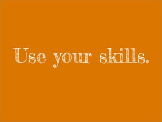 Use your skills.
 