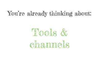 You’re already thinking about:
Tools &
channels
 