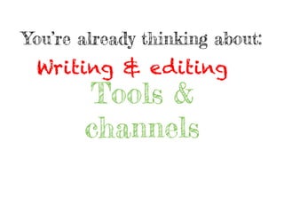 You’re already thinking about:
Tools &
channels
Writing & editing
 