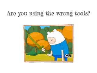 Are you using the wrong tools?
 