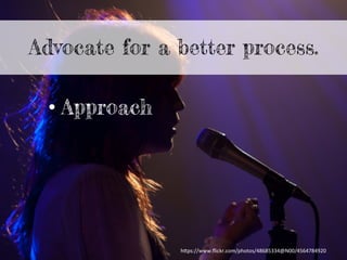 Advocate for a better process.
• Approach
h"ps://www.ﬂickr.com/photos/48685334@N00/4564784920	
  
 