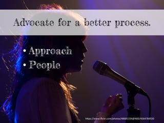 Advocate for a better process.
• Approach
• People
h"ps://www.ﬂickr.com/photos/48685334@N00/4564784920	
  
 