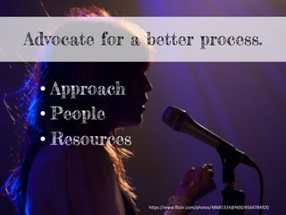 Advocate for a better process.
• Approach
• People
• Resources
h"ps://www.ﬂickr.com/photos/48685334@N00/4564784920	
  
 