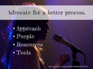 Advocate for a better process.
• Approach
• People
• Resources
• Tools
h"ps://www.ﬂickr.com/photos/48685334@N00/4564784920	
  
 