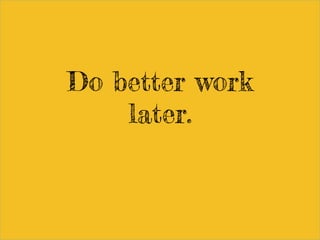 Do better work
later.
 