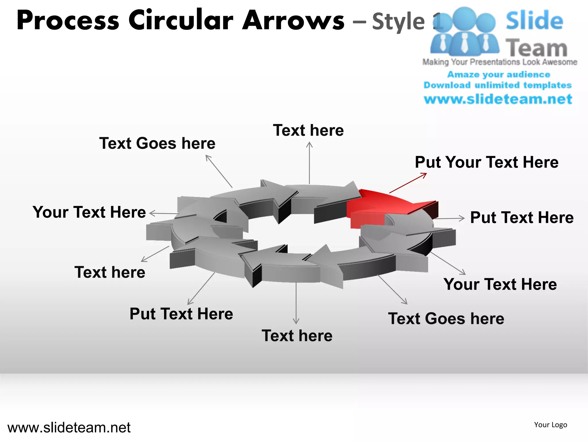 Process Circular Arrows – Style 1


                                 Text here
            Text Goes here
                                                Put Your Text Here


   Your Text Here                                     Put Text Here


         Text here
                                                   Your Text Here
                Put Text Here                Text Goes here
                                Text here




www.slideteam.net                                             Your Logo
 
