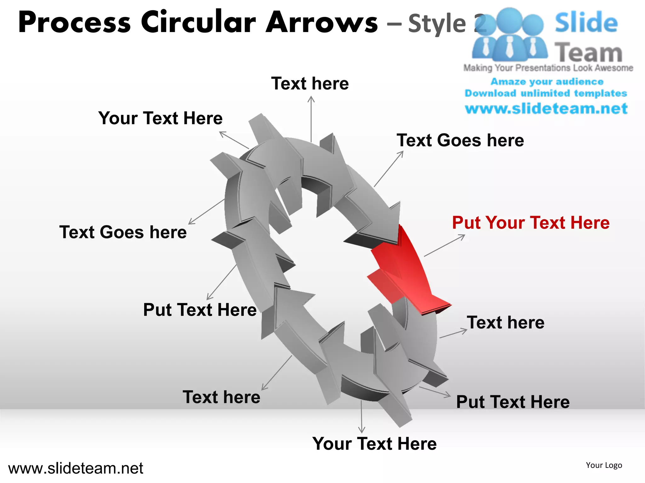 Process Circular Arrows – Style 2
                                Text here
           Your Text Here
                                             Text Goes here



                                                     Put Your Text Here
      Text Goes here



                Put Text Here
                                                      Text here



                    Text here                        Put Text Here

                                    Your Text Here
www.slideteam.net                                                    Your Logo
 
