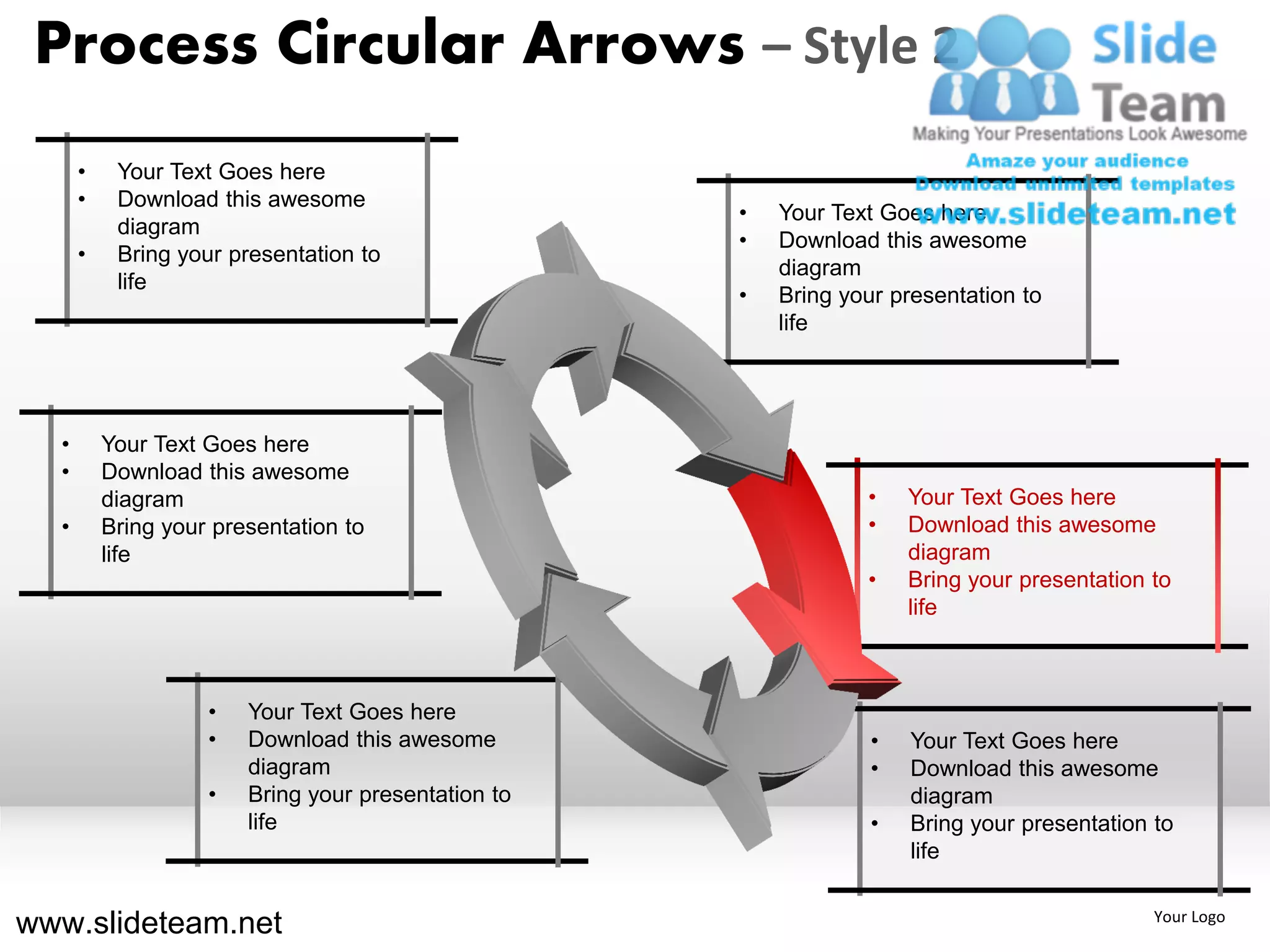 Process Circular Arrows – Style 2
      •    Your Text Goes here
      •    Download this awesome
                                                     •   Your Text Goes here
           diagram
                                                     •   Download this awesome
      •    Bring your presentation to
                                                         diagram
           life
                                                     •   Bring your presentation to
                                                         life




  •       Your Text Goes here
  •       Download this awesome
          diagram                                                •    Your Text Goes here
  •       Bring your presentation to                             •    Download this awesome
          life                                                        diagram
                                                                 •    Bring your presentation to
                                                                      life



                    •   Your Text Goes here
                    •   Download this awesome                     •   Your Text Goes here
                        diagram                                   •   Download this awesome
                    •   Bring your presentation to                    diagram
                        life                                      •   Bring your presentation to
                                                                      life


www.slideteam.net                                                                             Your Logo
 