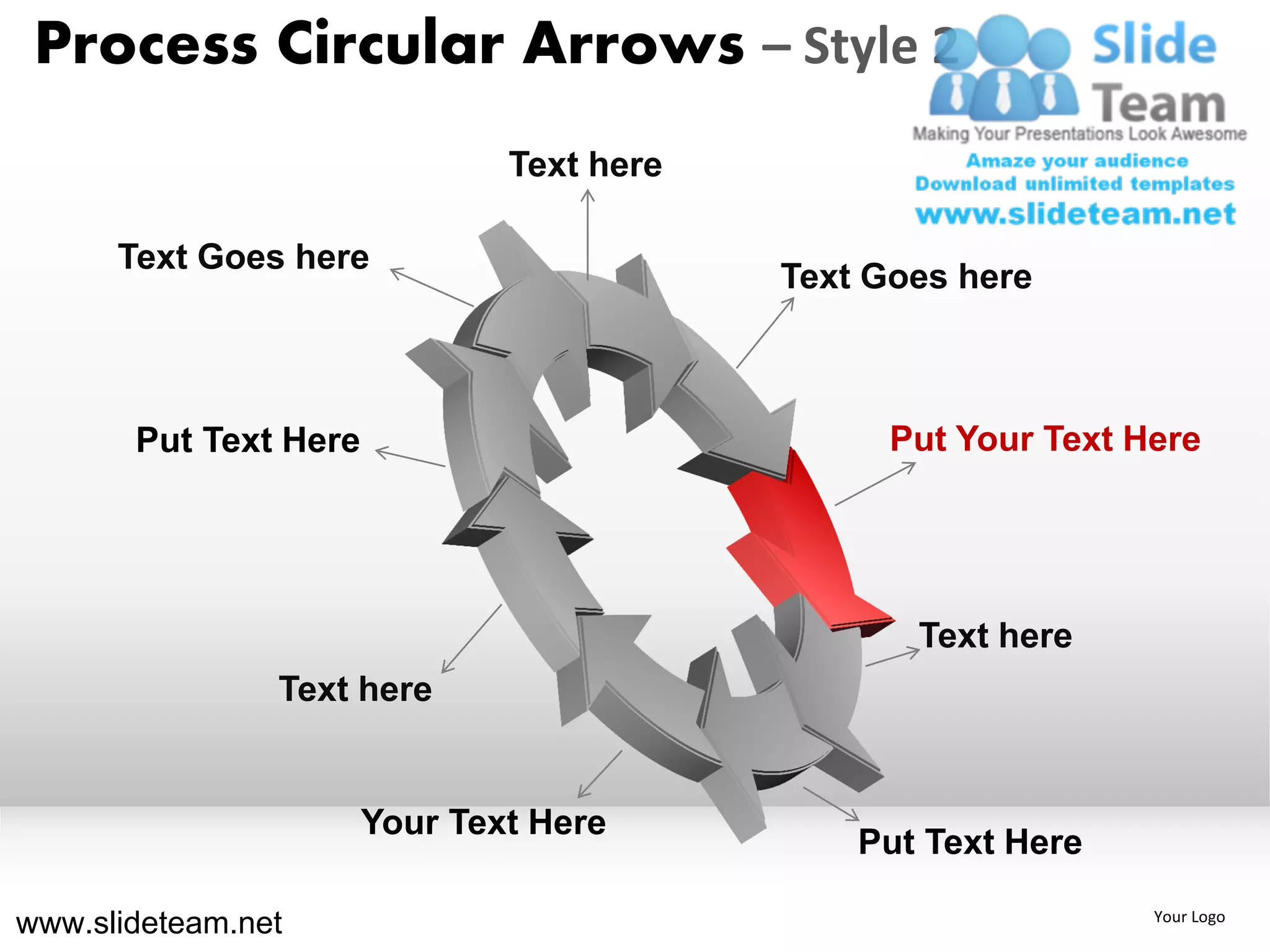 Process Circular Arrows – Style 2
                               Text here

      Text Goes here
                                           Text Goes here



       Put Text Here                             Put Your Text Here




                                                  Text here
                Text here


                       Your Text Here
                                               Put Text Here

www.slideteam.net                                               Your Logo
 