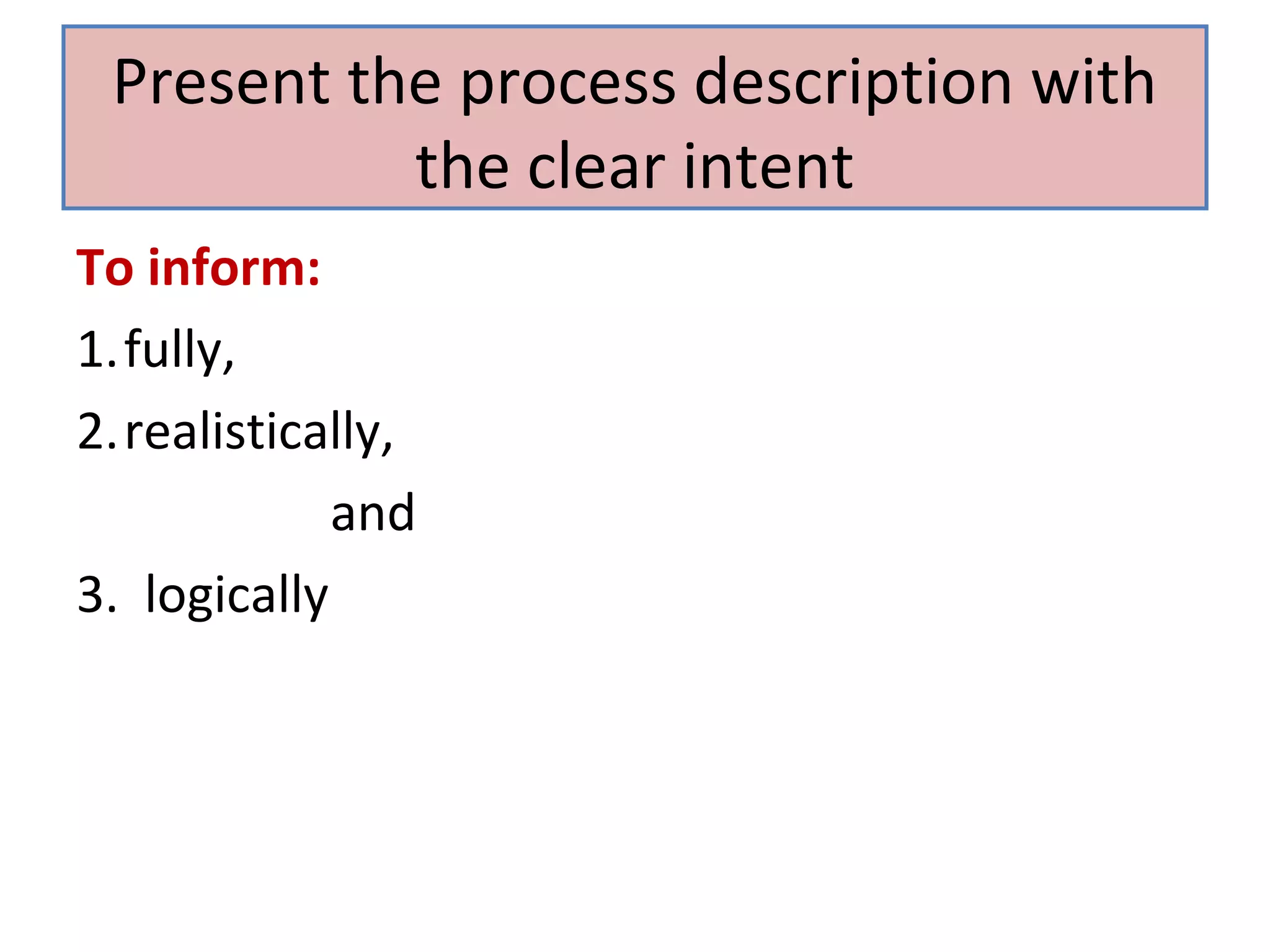 Present the process description with
the clear intent
To inform:
1.fully,
2.realistically,
and
3. logically

 