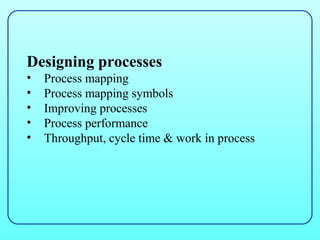 Designing processes
•   Process mapping
•   Process mapping symbols
•   Improving processes
•   Process performance
•   Throughput, cycle time & work in process
 