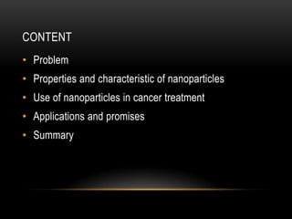 CONTENT
• Problem
• Properties and characteristic of nanoparticles
• Use of nanoparticles in cancer treatment
• Applications and promises
• Summary
 